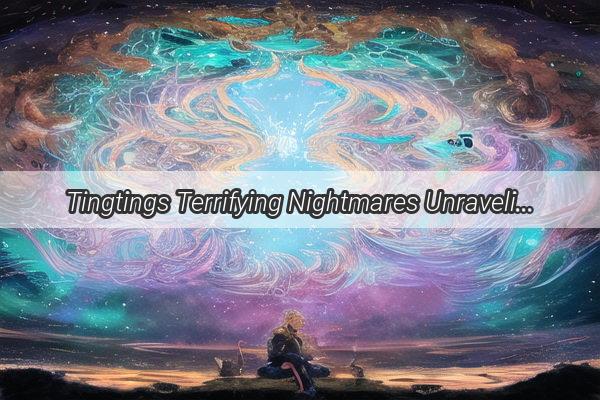 Tingtings Terrifying Nightmares Unraveling the Secrets of Her Sleepless Nights